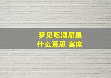 梦见吃酒席是什么意思 宴席